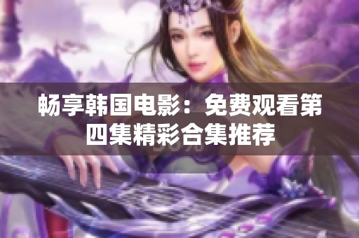 畅享韩国电影：免费观看第四集精彩合集推荐
