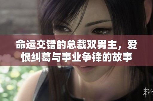 命运交错的总裁双男主，爱恨纠葛与事业争锋的故事