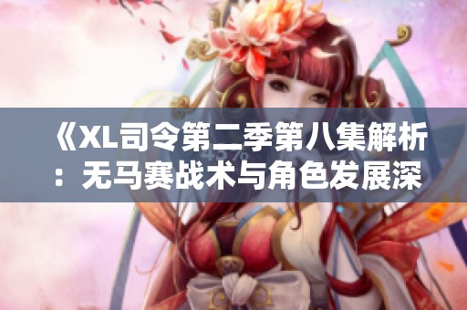《XL司令第二季第八集解析：无马赛战术与角色发展深度剖析》