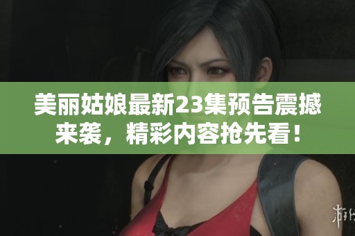 美丽姑娘最新23集预告震撼来袭，精彩内容抢先看！