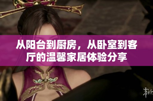 从阳台到厨房，从卧室到客厅的温馨家居体验分享