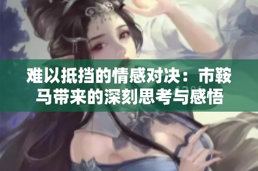 难以抵挡的情感对决：市鞍马带来的深刻思考与感悟