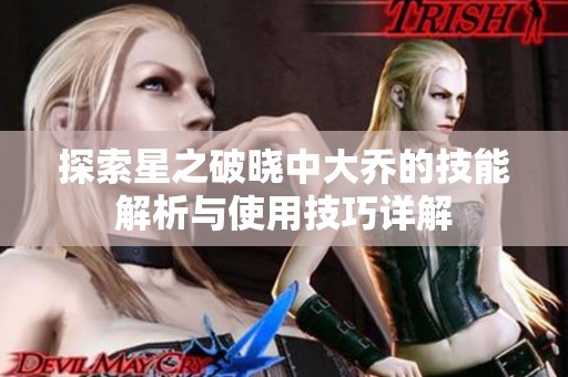 探索星之破晓中大乔的技能解析与使用技巧详解