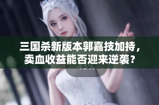 三国杀新版本郭嘉技加持，卖血收益能否迎来逆袭？