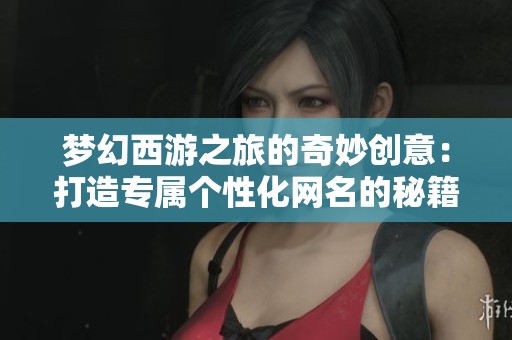梦幻西游之旅的奇妙创意：打造专属个性化网名的秘籍