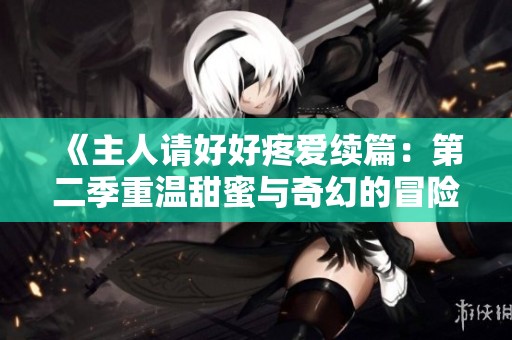 《主人请好好疼爱续篇：第二季重温甜蜜与奇幻的冒险之旅》