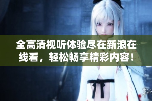 全高清视听体验尽在新浪在线看，轻松畅享精彩内容！