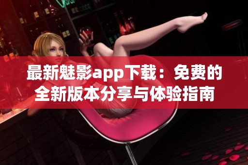最新魅影app下载：免费的全新版本分享与体验指南