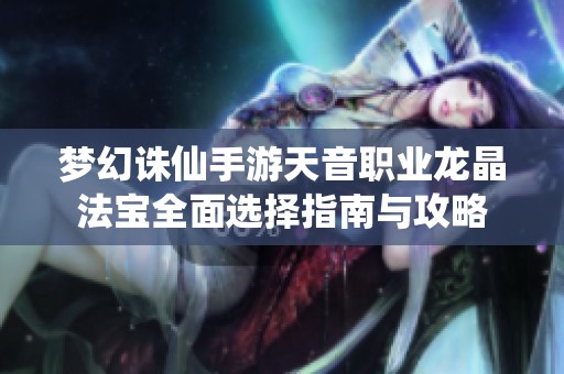 梦幻诛仙手游天音职业龙晶法宝全面选择指南与攻略