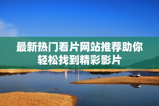 最新热门看片网站推荐助你轻松找到精彩影片