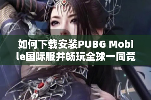 如何下载安装PUBG Mobile国际服并畅玩全球一同竞技