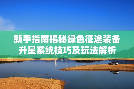 新手指南揭秘绿色征途装备升星系统技巧及玩法解析