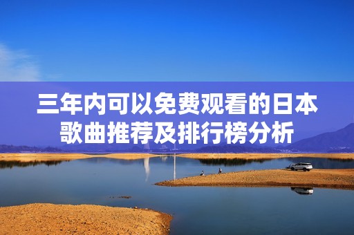 三年内可以免费观看的日本歌曲推荐及排行榜分析