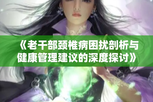 《老干部颈椎病困扰剖析与健康管理建议的深度探讨》