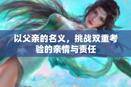 以父亲的名义，挑战双重考验的亲情与责任