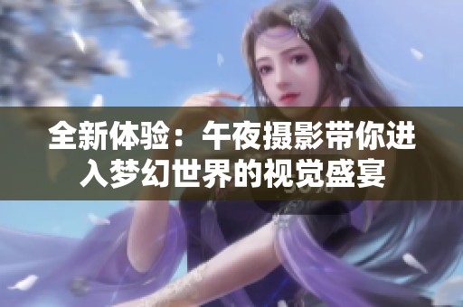 全新体验：午夜摄影带你进入梦幻世界的视觉盛宴