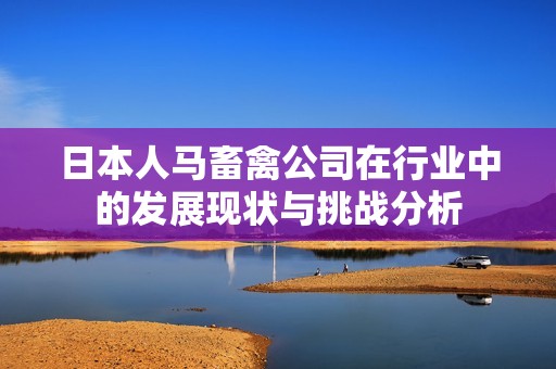 日本人马畜禽公司在行业中的发展现状与挑战分析