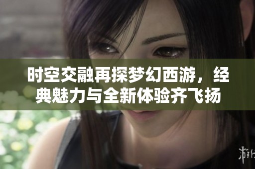 时空交融再探梦幻西游，经典魅力与全新体验齐飞扬