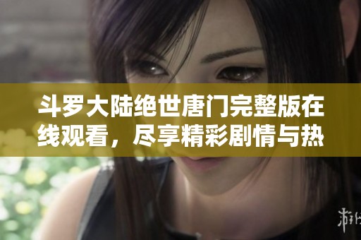 斗罗大陆绝世唐门完整版在线观看，尽享精彩剧情与热血战斗体验