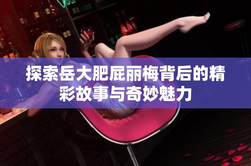 探索岳大肥屁丽梅背后的精彩故事与奇妙魅力