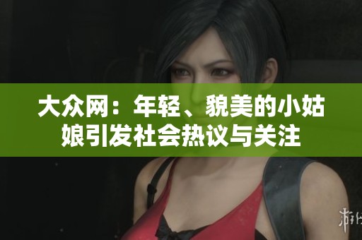大众网：年轻、貌美的小姑娘引发社会热议与关注