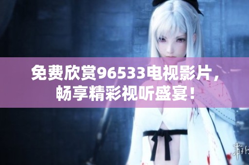 免费欣赏96533电视影片，畅享精彩视听盛宴！