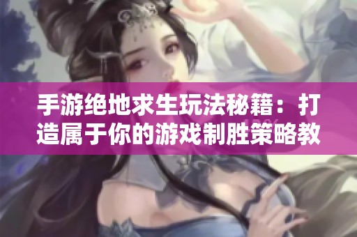 手游绝地求生玩法秘籍：打造属于你的游戏制胜策略教程
