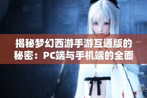 揭秘梦幻西游手游互通版的秘密：PC端与手机端的全面连接解析