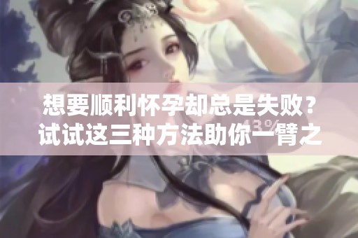 想要顺利怀孕却总是失败？试试这三种方法助你一臂之力！