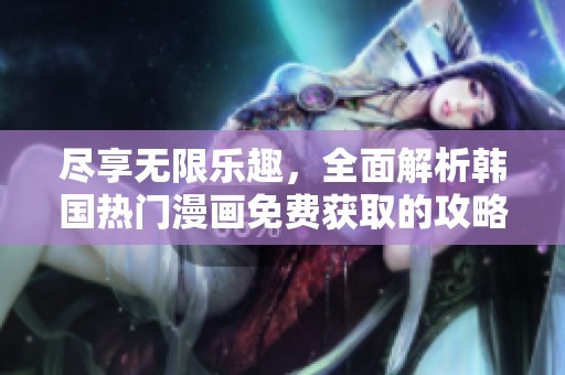尽享无限乐趣，全面解析韩国热门漫画免费获取的攻略与推荐