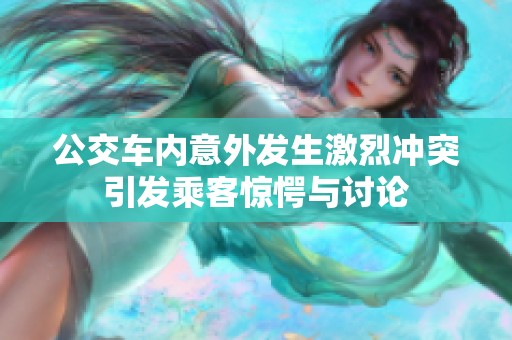 公交车内意外发生激烈冲突引发乘客惊愕与讨论