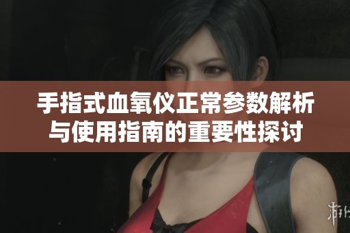 手指式血氧仪正常参数解析与使用指南的重要性探讨