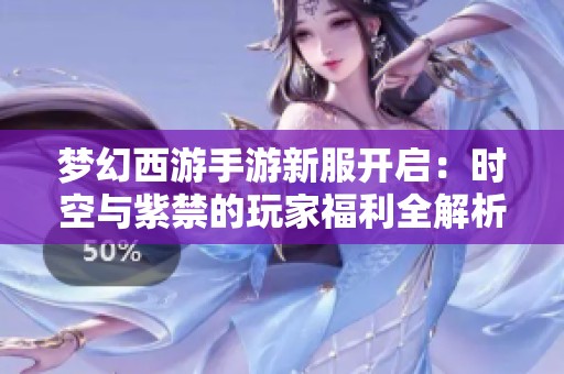 梦幻西游手游新服开启：时空与紫禁的玩家福利全解析