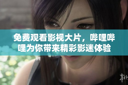 免费观看影视大片，哔哩哔哩为你带来精彩影迷体验