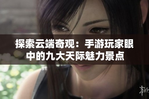 探索云端奇观：手游玩家眼中的九大天际魅力景点