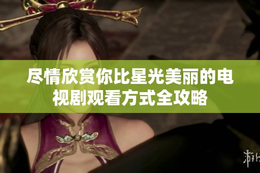 尽情欣赏你比星光美丽的电视剧观看方式全攻略