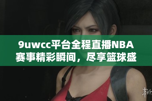 9uwcc平台全程直播NBA赛事精彩瞬间，尽享篮球盛宴