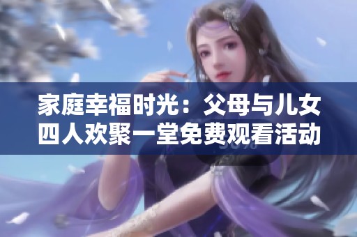 家庭幸福时光：父母与儿女四人欢聚一堂免费观看活动欣赏