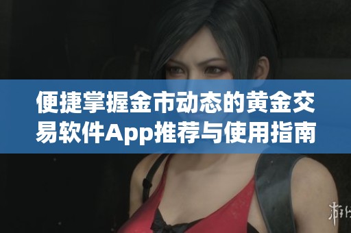 便捷掌握金市动态的黄金交易软件App推荐与使用指南