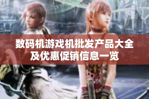 数码机游戏机批发产品大全及优惠促销信息一览