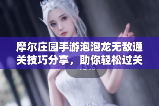 摩尔庄园手游泡泡龙无敌通关技巧分享，助你轻松过关每一关
