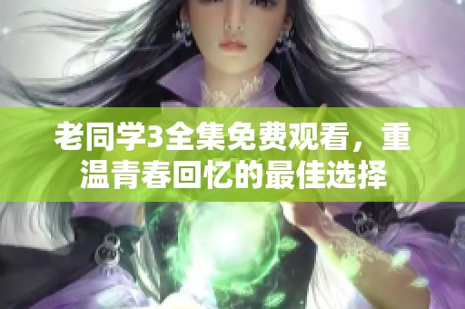 老同学3全集免费观看，重温青春回忆的最佳选择