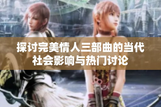 探讨完美情人三部曲的当代社会影响与热门讨论