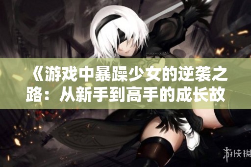 《游戏中暴躁少女的逆袭之路：从新手到高手的成长故事》