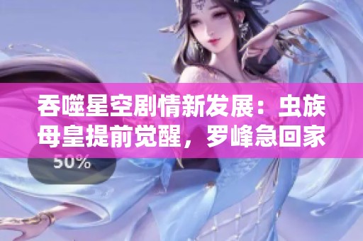 吞噬星空剧情新发展：虫族母皇提前觉醒，罗峰急回家应对危机