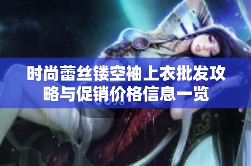 时尚蕾丝镂空袖上衣批发攻略与促销价格信息一览
