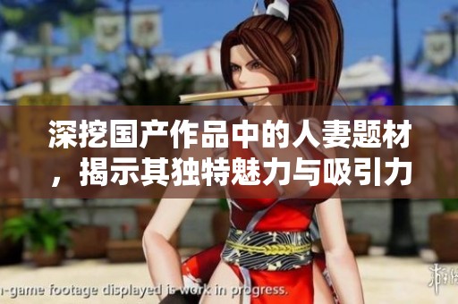 深挖国产作品中的人妻题材，揭示其独特魅力与吸引力
