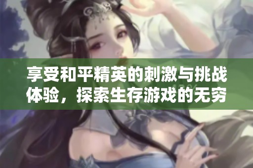 享受和平精英的刺激与挑战体验，探索生存游戏的无穷魅力