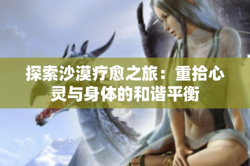 探索沙漠疗愈之旅：重拾心灵与身体的和谐平衡
