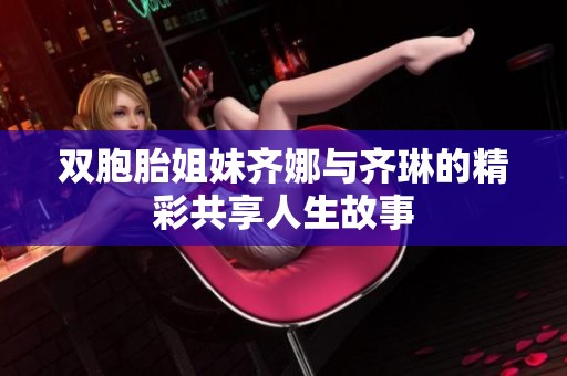 双胞胎姐妹齐娜与齐琳的精彩共享人生故事